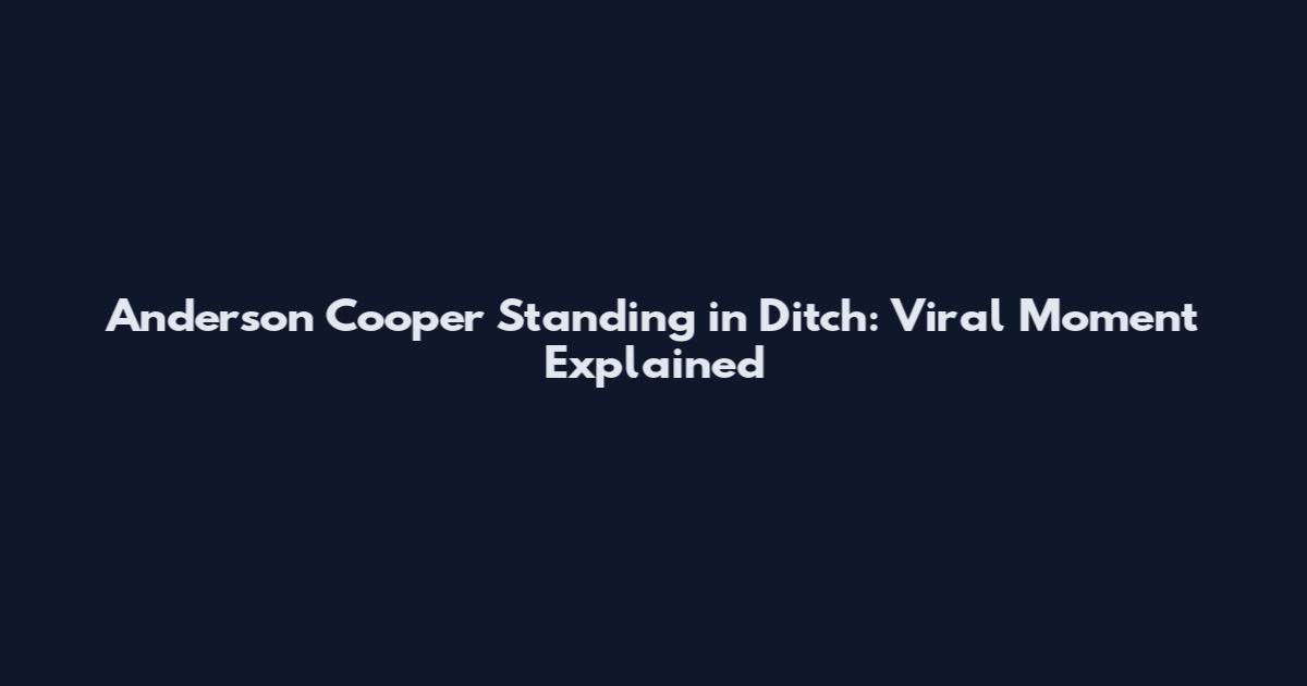 Anderson Cooper Standing in Ditch: Viral Moment Explained