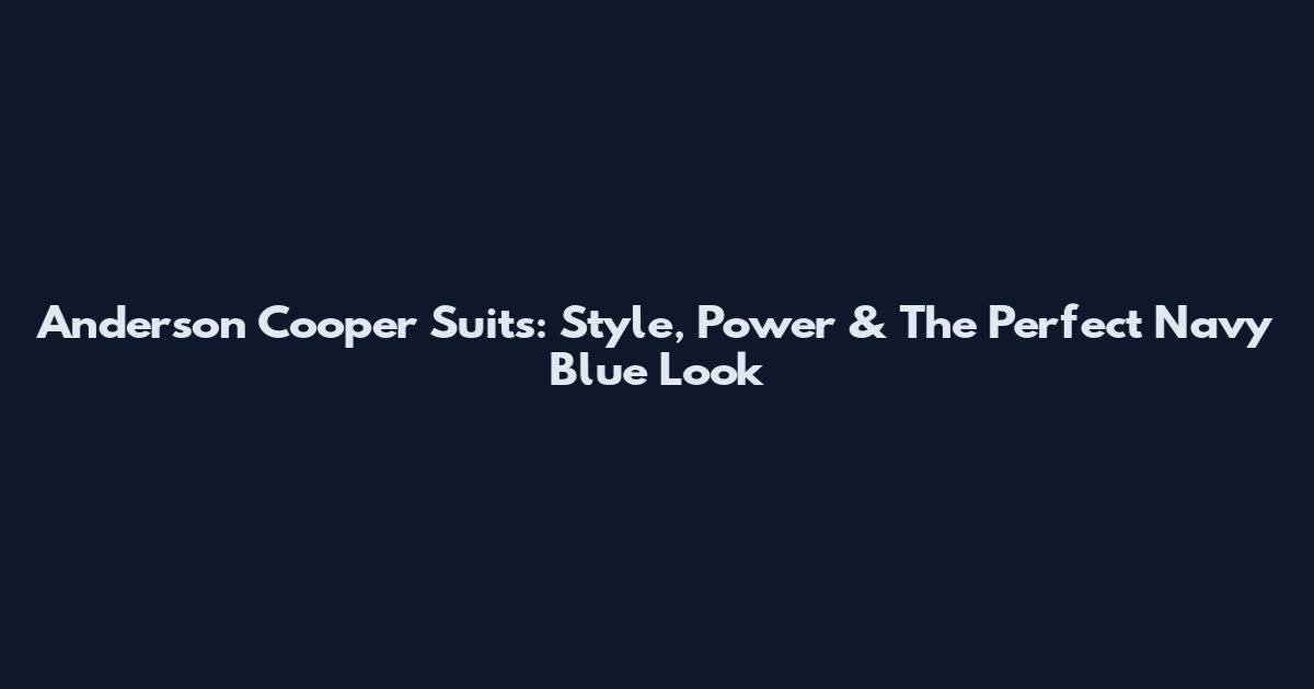 Anderson Cooper Suits: Style, Power & The Perfect Navy Blue Look