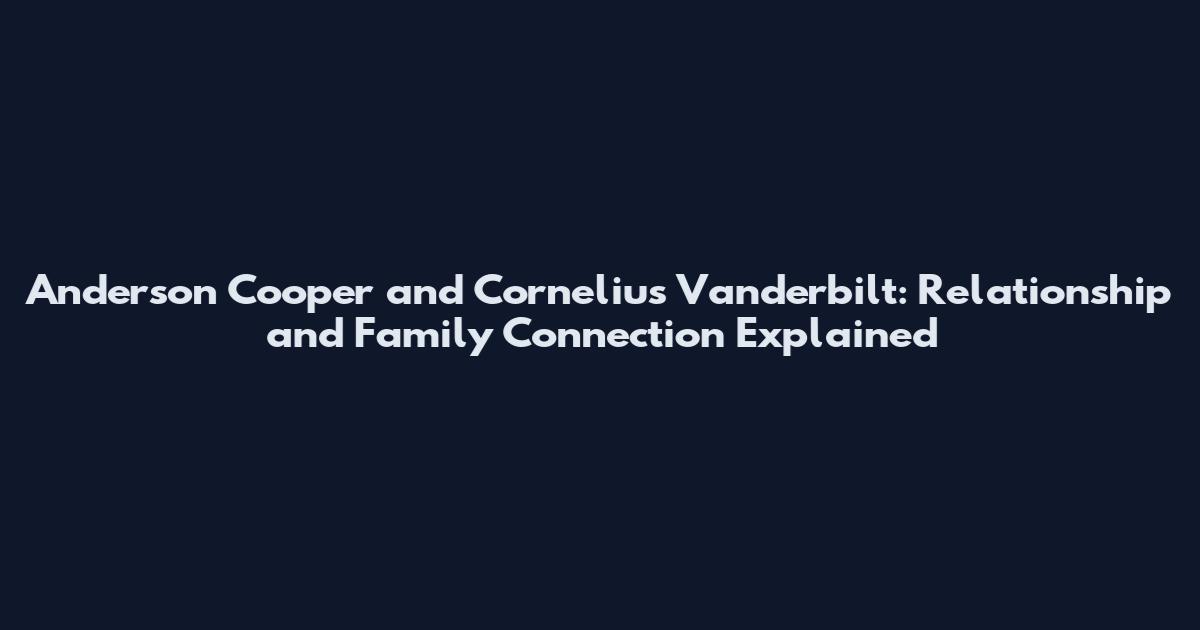 Anderson Cooper and Cornelius Vanderbilt: Relationship and Family Connection Explained