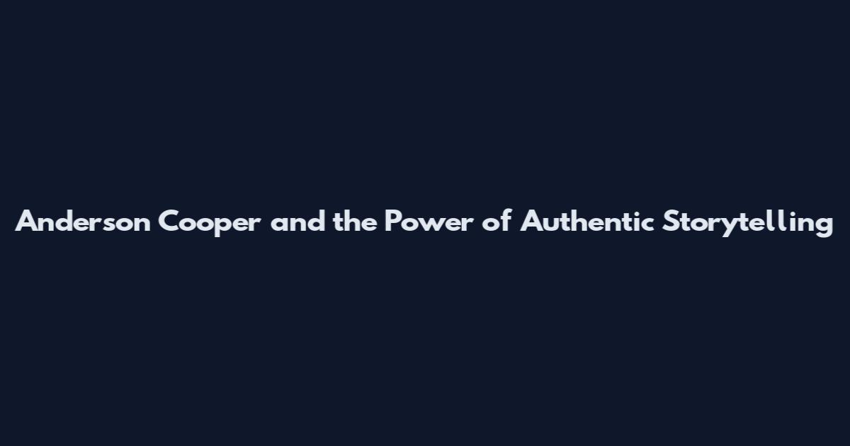 Anderson Cooper and the Power of Authentic Storytelling