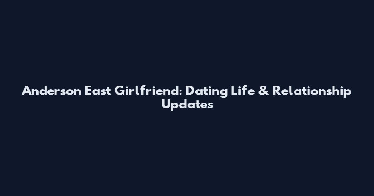 Anderson East Girlfriend: Dating Life & Relationship Updates