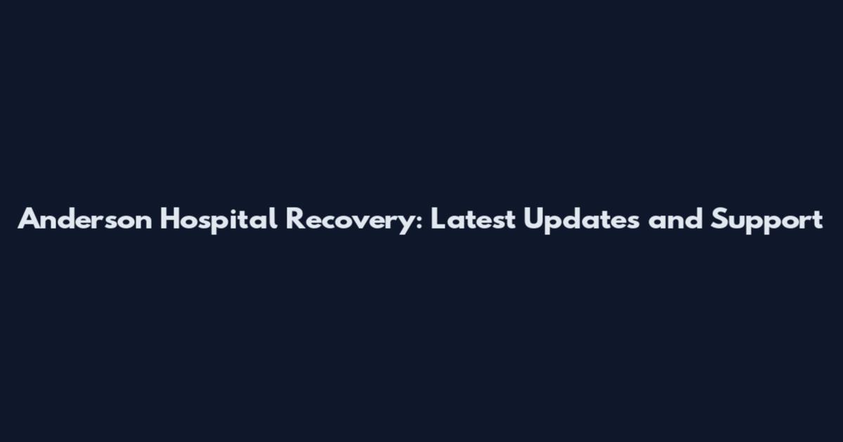 Anderson Hospital Recovery: Latest Updates and Support