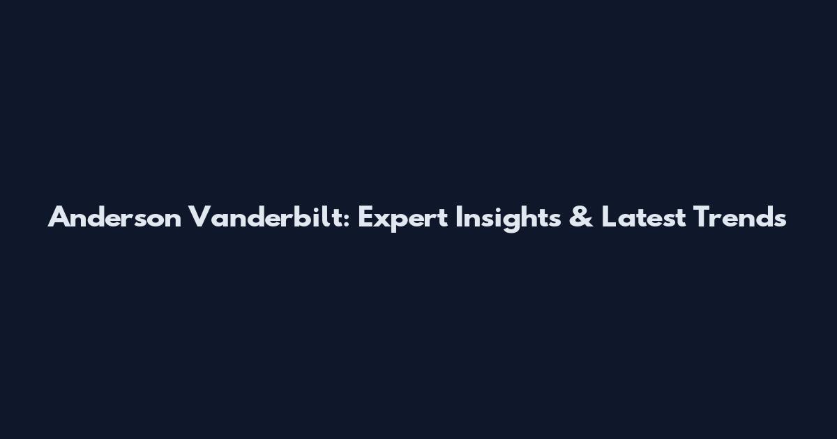 Anderson Vanderbilt: Expert Insights & Latest Trends