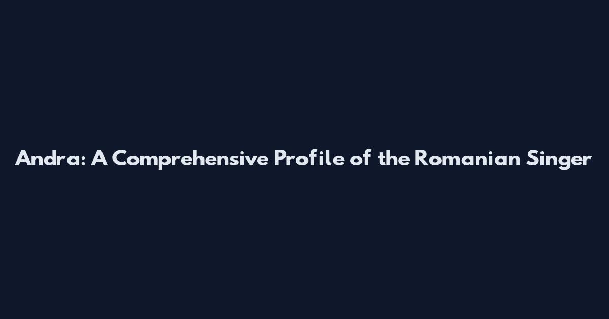 Andra: A Comprehensive Profile of the Romanian Singer
