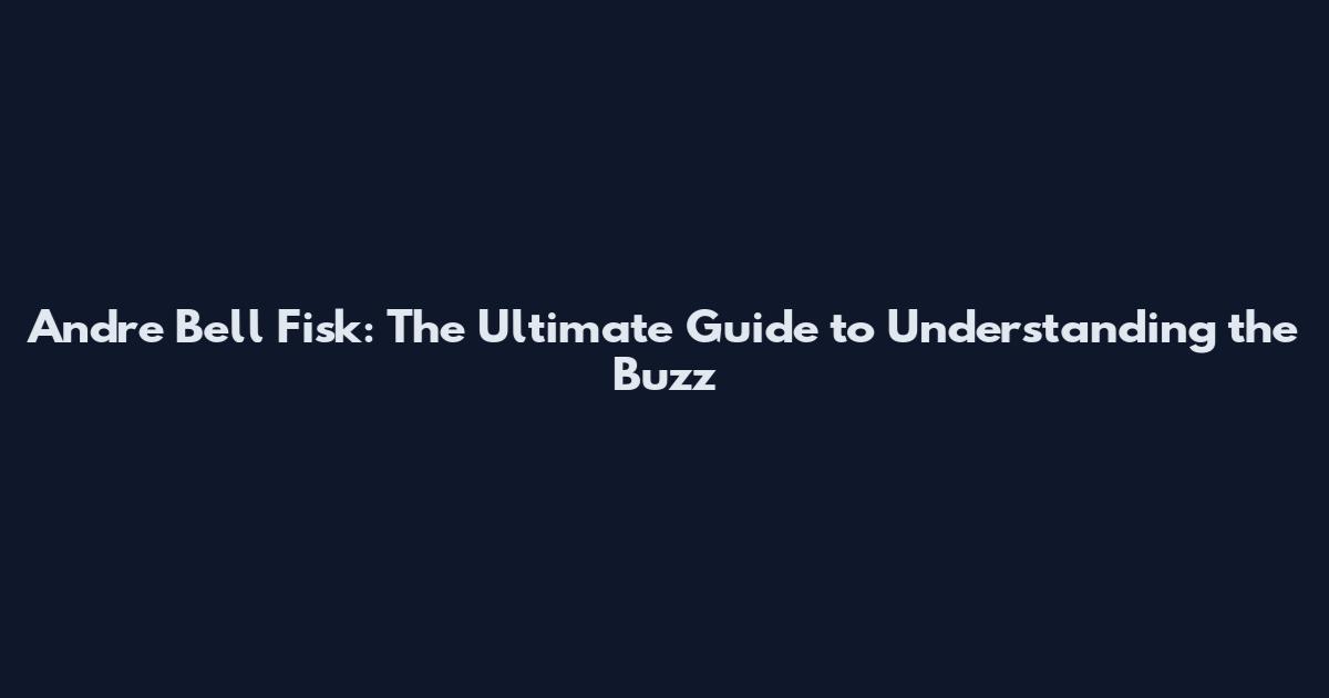Andre Bell Fisk: The Ultimate Guide to Understanding the Buzz