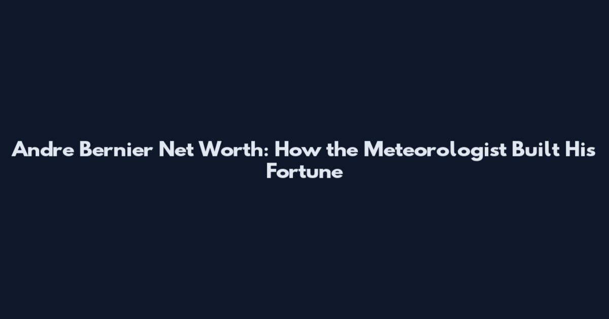 Andre Bernier Net Worth: How the Meteorologist Built His Fortune