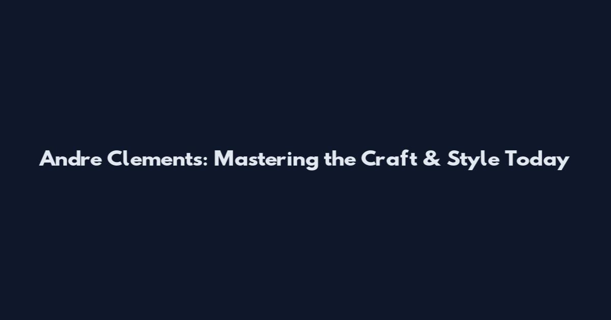 Andre Clements: Mastering the Craft & Style Today