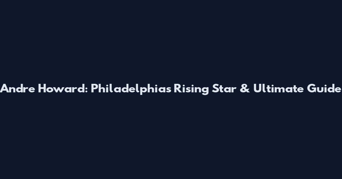 Andre Howard: Philadelphia's Rising Star & Ultimate Guide