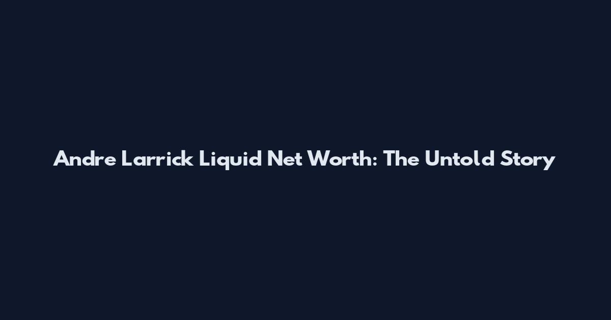 Andre Larrick Liquid Net Worth: The Untold Story