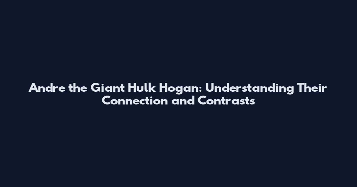 Andre the Giant Hulk Hogan: Understanding Their Connection and Contrasts