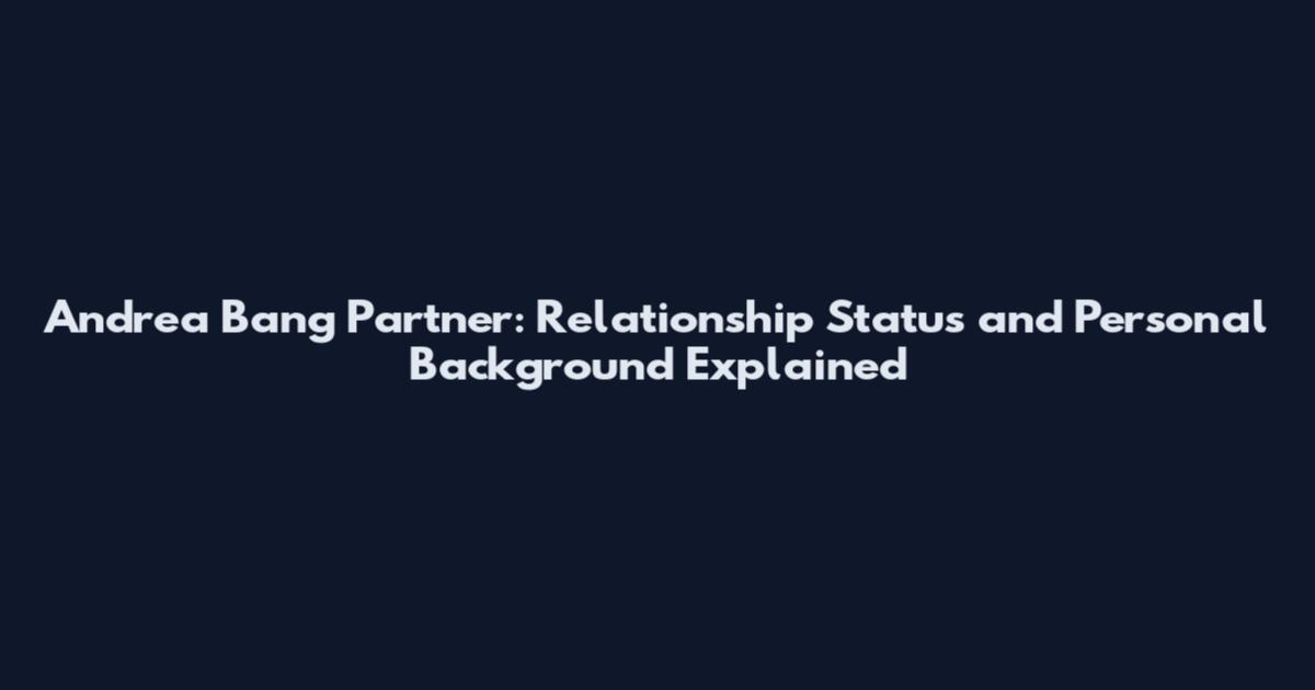 Andrea Bang Partner: Relationship Status and Personal Background Explained