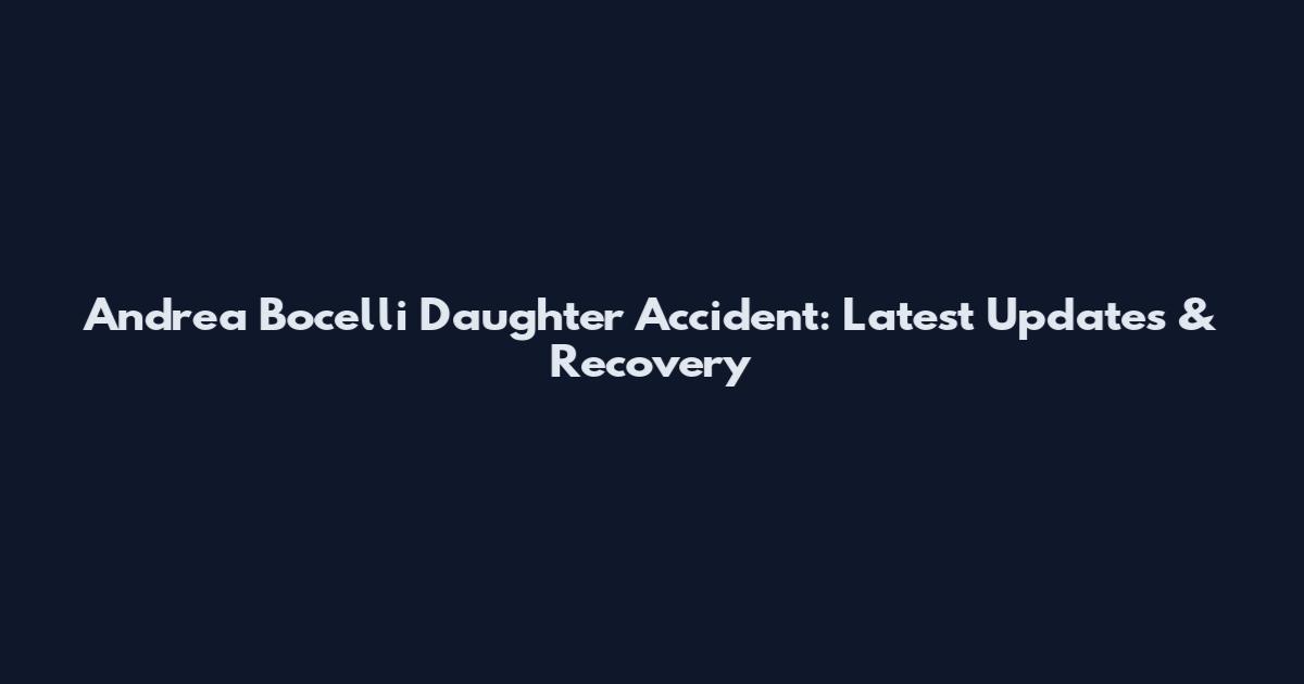 Andrea Bocelli Daughter Accident: Latest Updates & Recovery