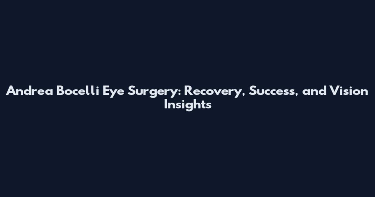 Andrea Bocelli Eye Surgery: Recovery, Success, and Vision Insights