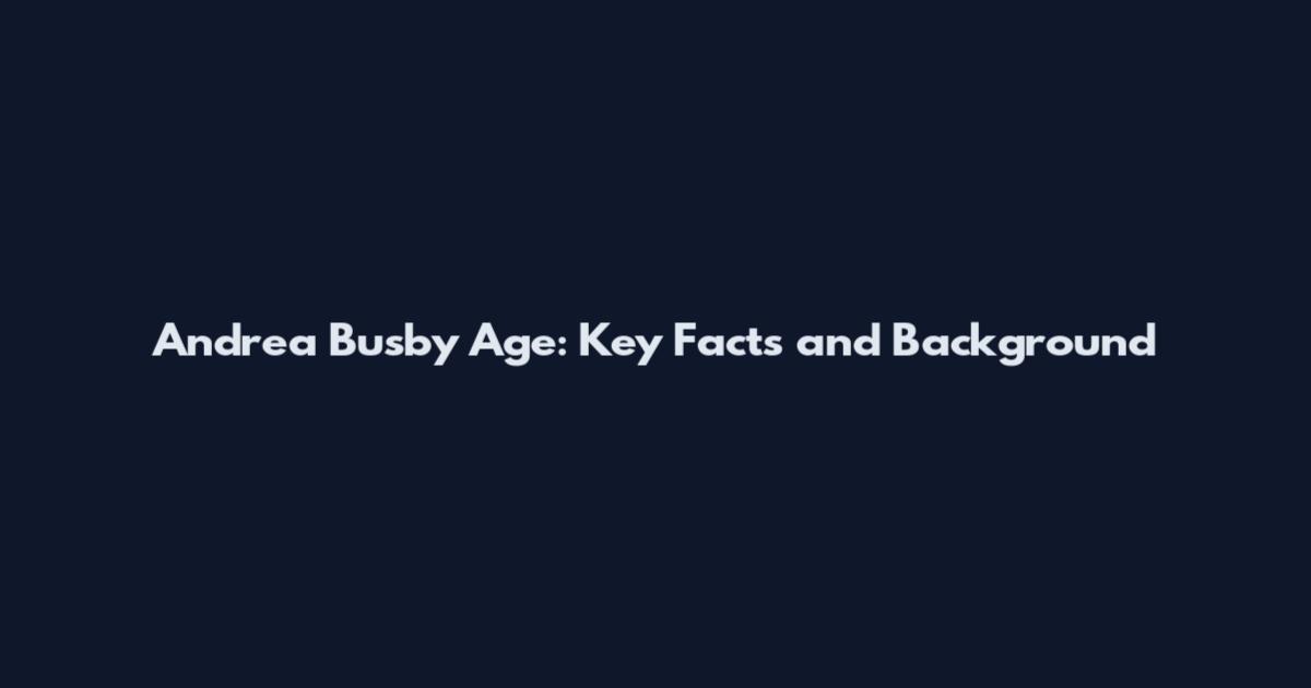 Andrea Busby Age: Key Facts and Background