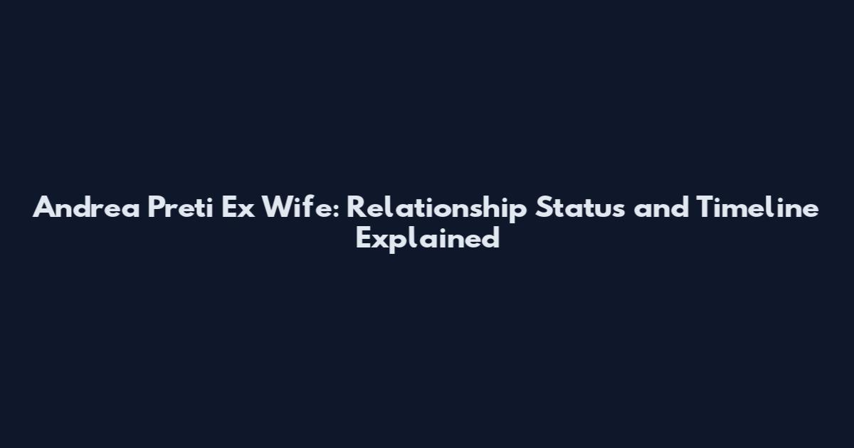 Andrea Preti Ex Wife: Relationship Status and Timeline Explained