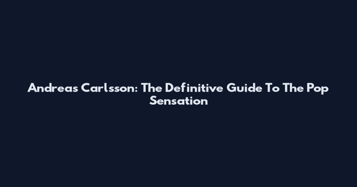 Andreas Carlsson: The Definitive Guide To The Pop Sensation