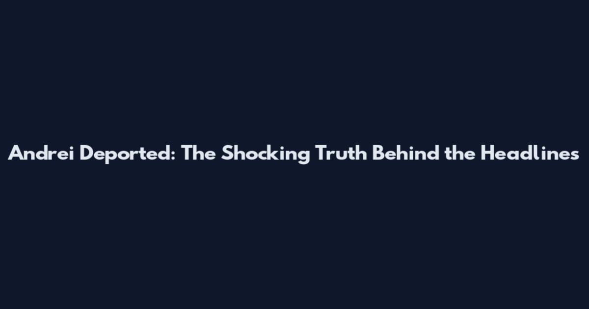 Andrei Deported: The Shocking Truth Behind the Headlines