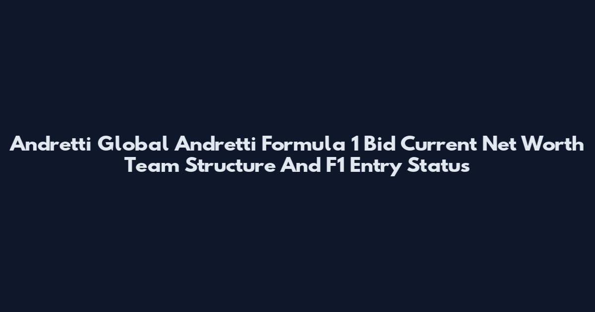 Andretti Global Andretti Formula 1 Bid Current Net Worth Team Structure And F1 Entry Status