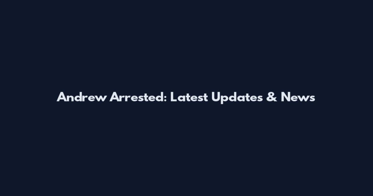 Andrew Arrested: Latest Updates & News