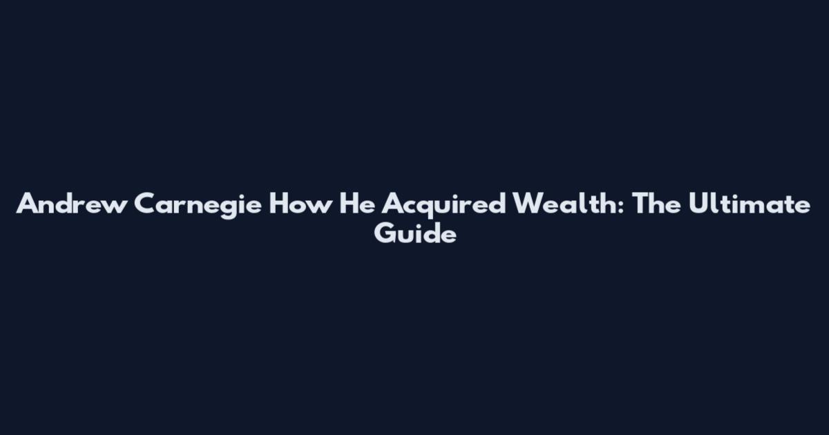 Andrew Carnegie How He Acquired Wealth: The Ultimate Guide