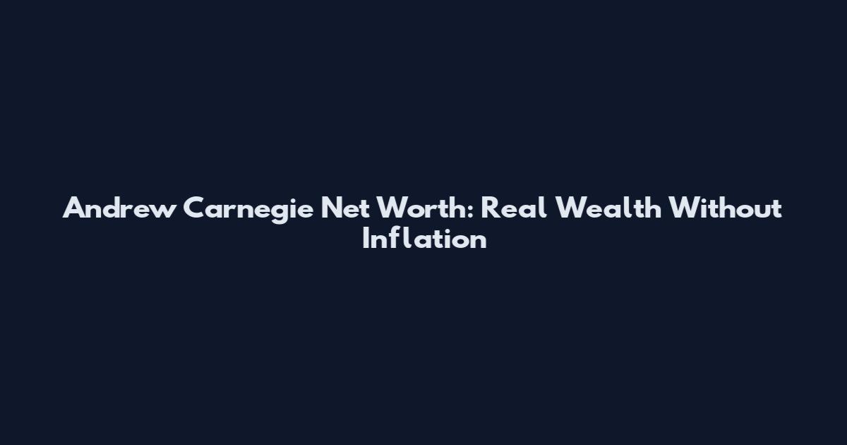 Andrew Carnegie Net Worth: Real Wealth Without Inflation