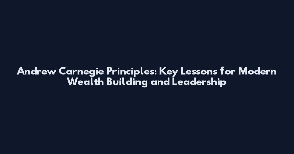 Andrew Carnegie Principles: Key Lessons for Modern Wealth Building and Leadership