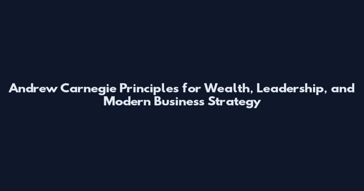 Andrew Carnegie Principles for Wealth, Leadership, and Modern Business Strategy