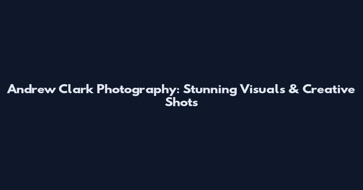 Andrew Clark Photography: Stunning Visuals & Creative Shots