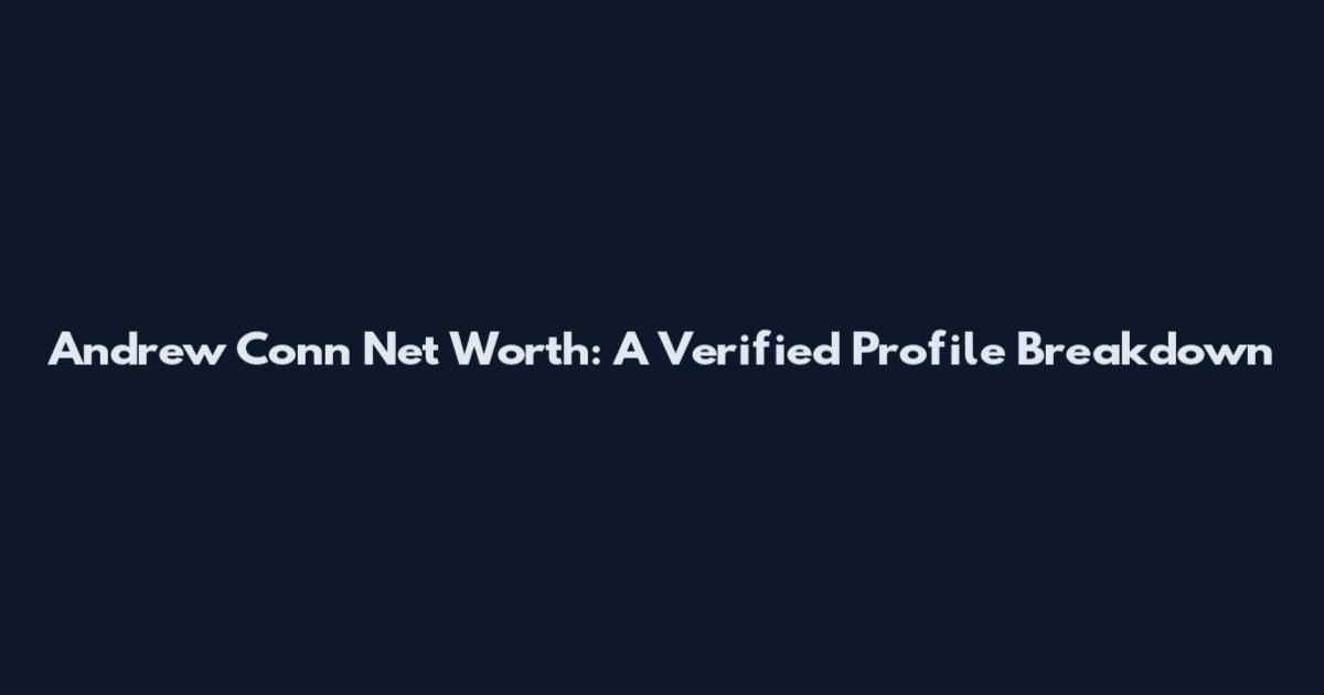 Andrew Conn Net Worth: A Verified Profile Breakdown