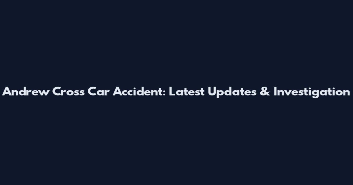 Andrew Cross Car Accident: Latest Updates & Investigation