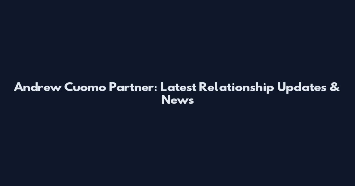 Andrew Cuomo Partner: Latest Relationship Updates & News