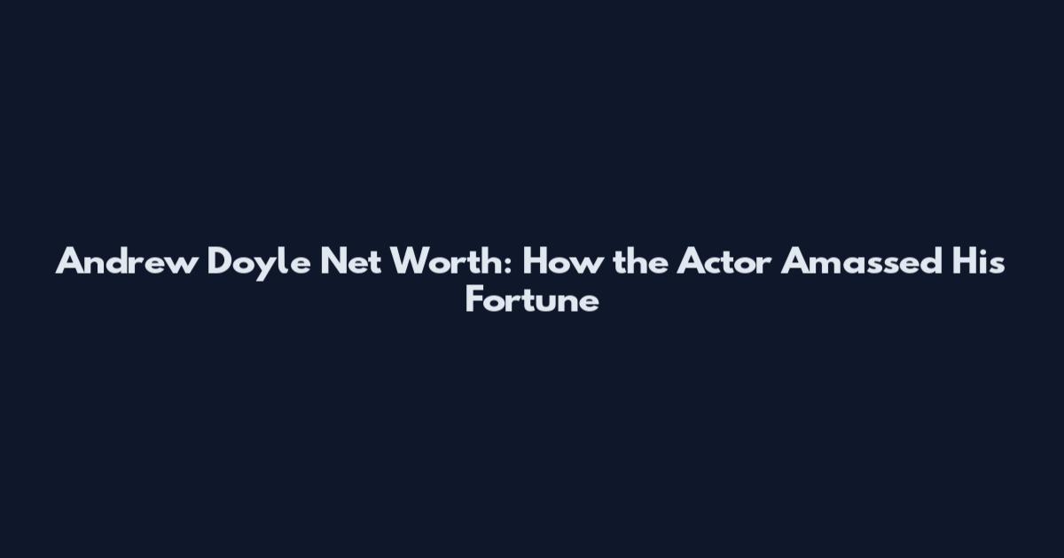 Andrew Doyle Net Worth: How the Actor Amassed His Fortune