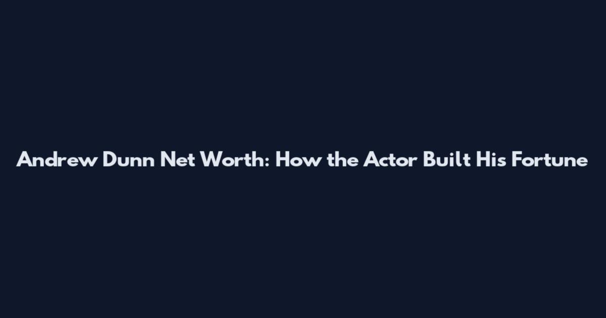Andrew Dunn Net Worth: How the Actor Built His Fortune