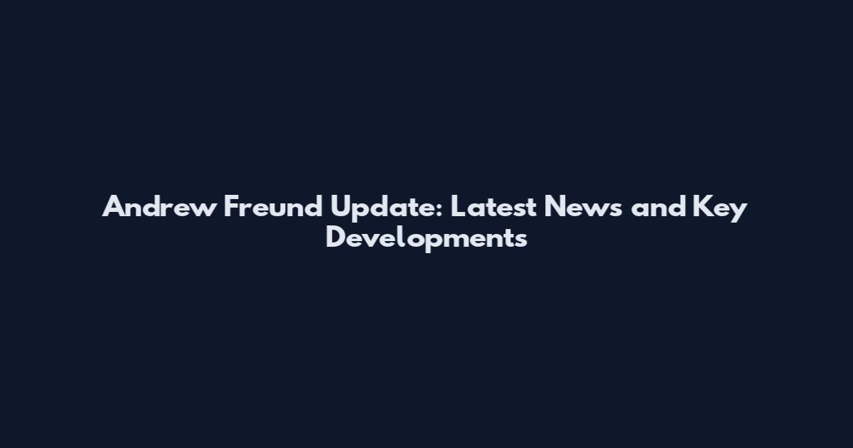 Andrew Freund Update: Latest News and Key Developments