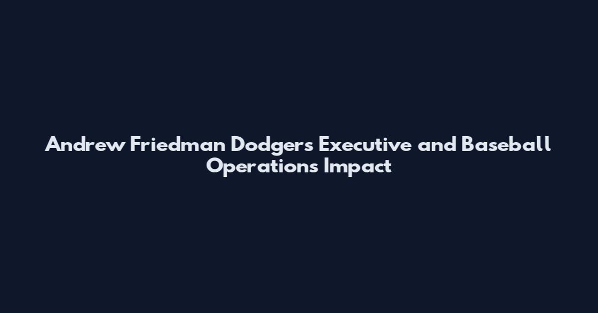 Andrew Friedman Dodgers Executive and Baseball Operations Impact
