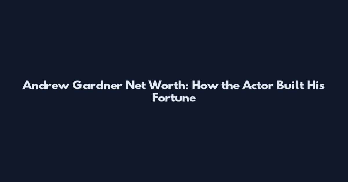 Andrew Gardner Net Worth: How the Actor Built His Fortune