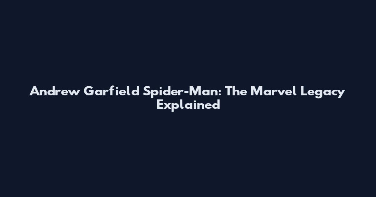 Andrew Garfield Spider-Man: The Marvel Legacy Explained