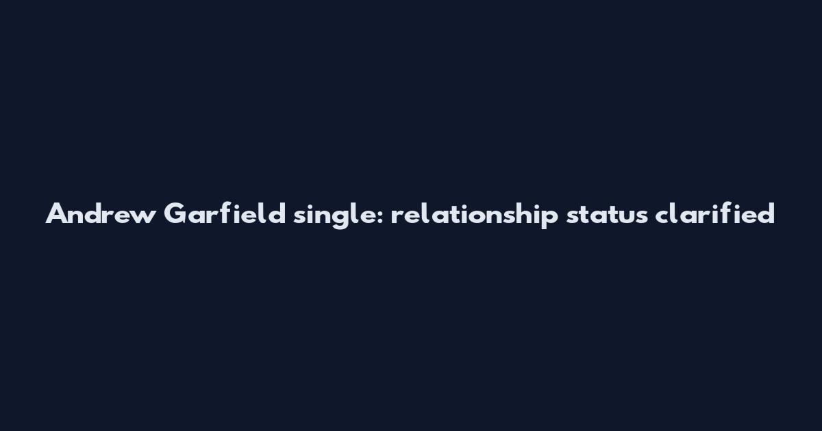 Andrew Garfield single: relationship status clarified