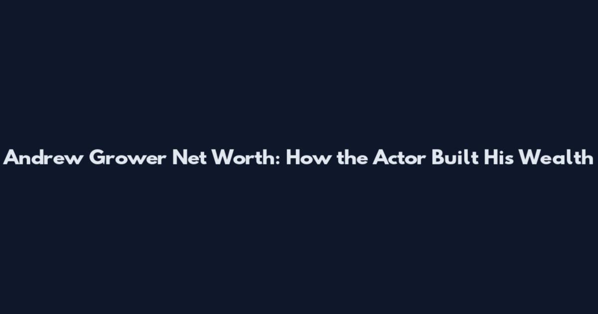 Andrew Grower Net Worth: How the Actor Built His Wealth