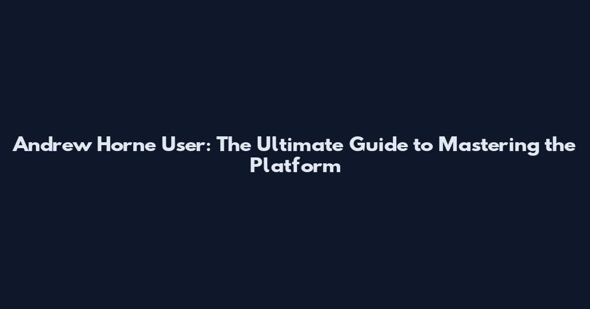 Andrew Horne User: The Ultimate Guide to Mastering the Platform