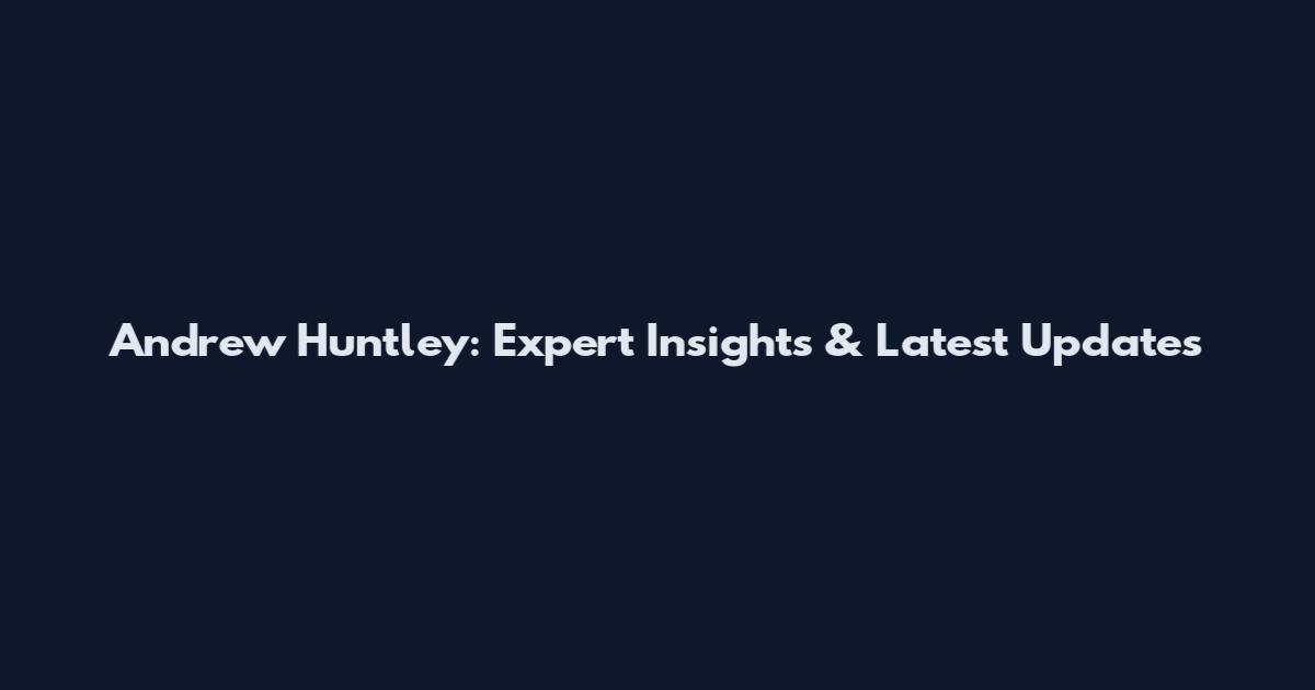 Andrew Huntley: Expert Insights & Latest Updates