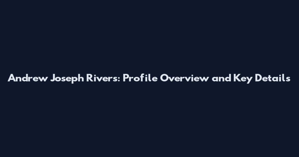 Andrew Joseph Rivers: Profile Overview and Key Details