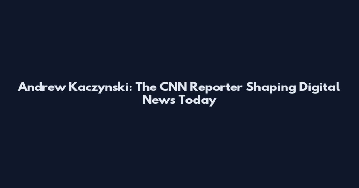 Andrew Kaczynski: The CNN Reporter Shaping Digital News Today
