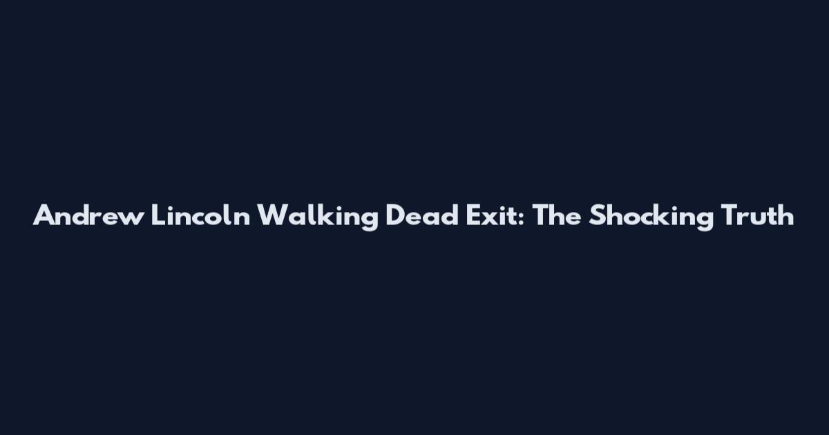 Andrew Lincoln Walking Dead Exit: The Shocking Truth