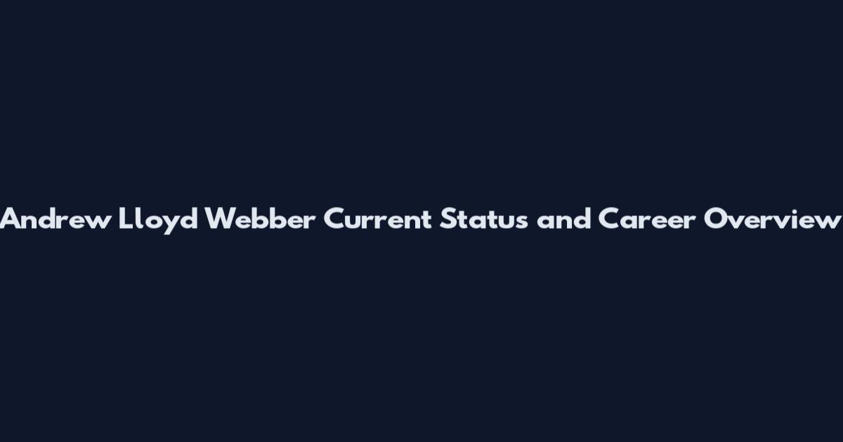 Andrew Lloyd Webber Current Status and Career Overview