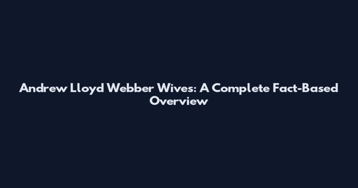 Andrew Lloyd Webber Wives: A Complete Fact-Based Overview