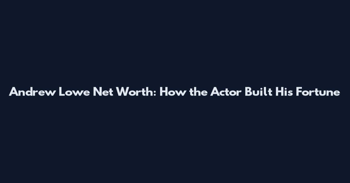 Andrew Lowe Net Worth: How the Actor Built His Fortune