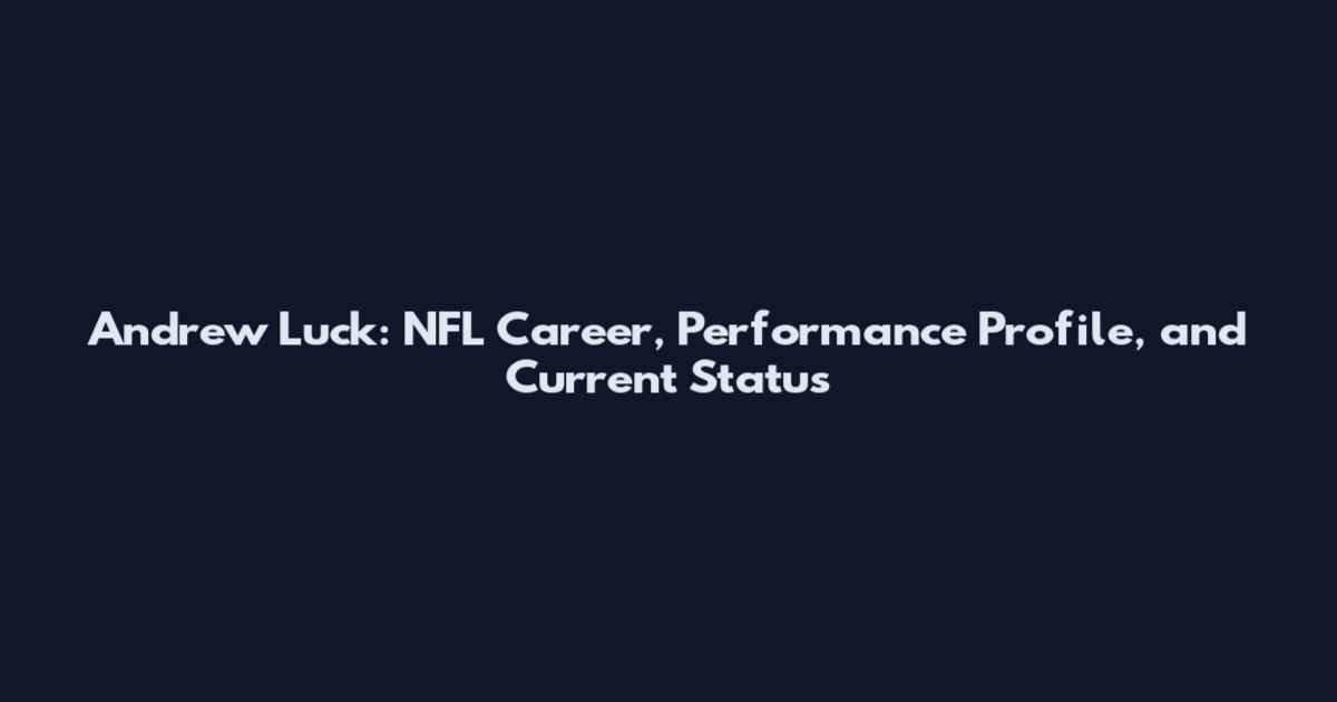 Andrew Luck: NFL Career, Performance Profile, and Current Status