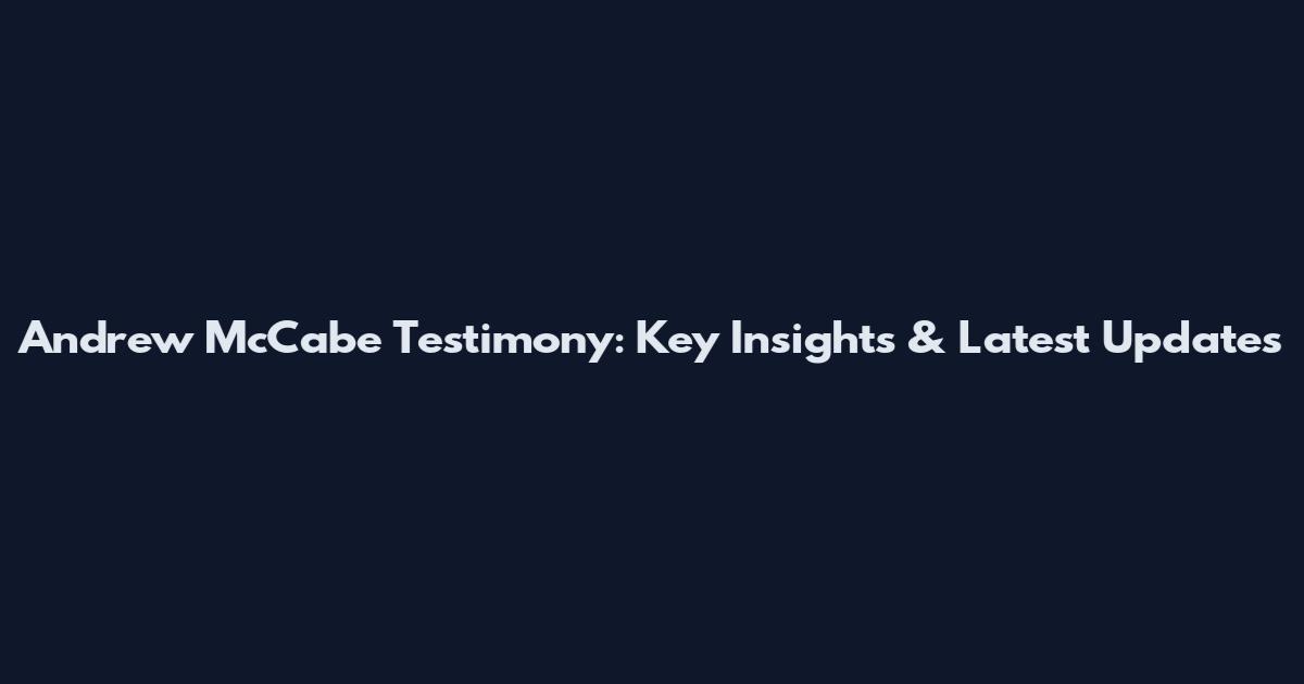 Andrew McCabe Testimony: Key Insights & Latest Updates