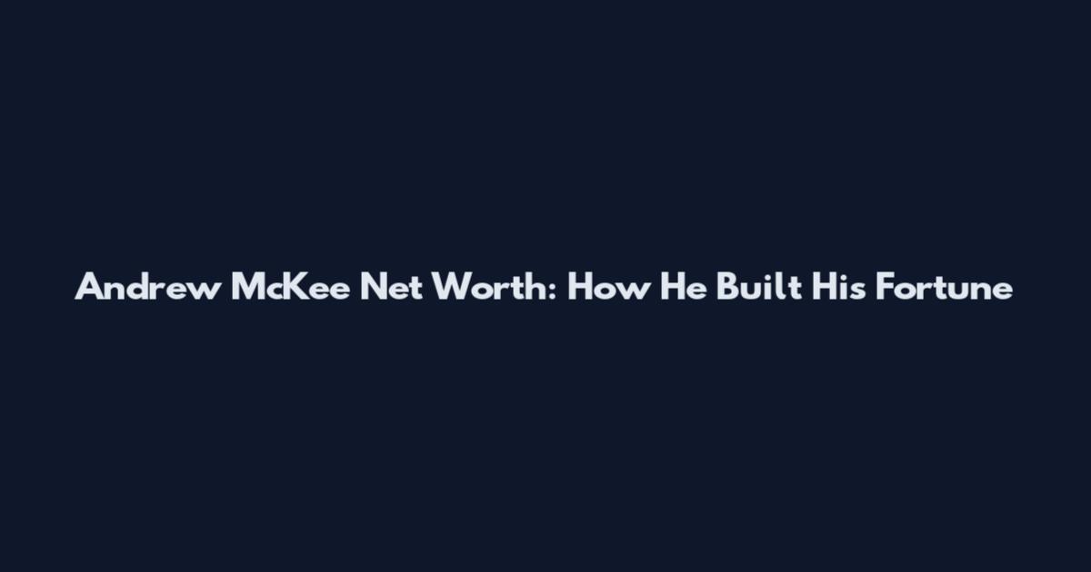 Andrew McKee Net Worth: How He Built His Fortune
